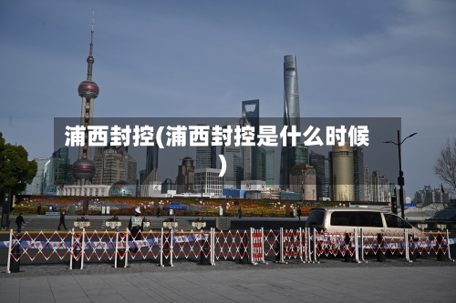 浦西封控(浦西封控是什么时候)-第3张图片