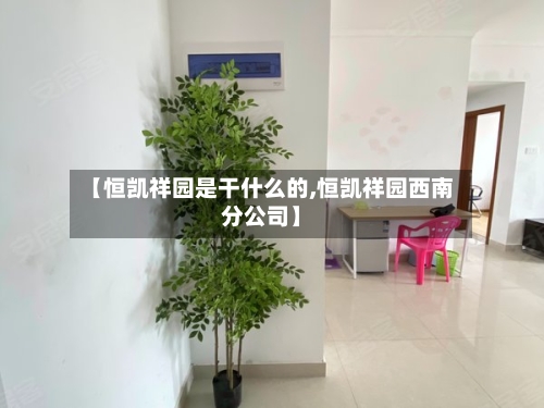 【恒凯祥园是干什么的,恒凯祥园西南分公司】