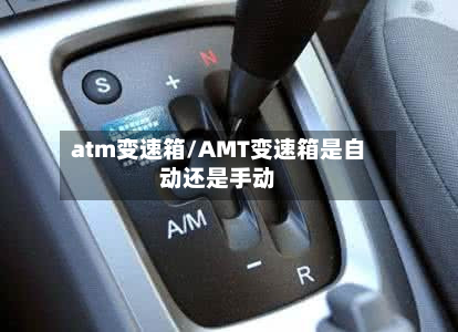 atm变速箱/AMT变速箱是自动还是手动-第2张图片