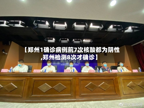 【郑州1确诊病例前7次核酸都为阴性,郑州检测8次才确诊】
