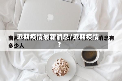 近期疫情最新消息/近期疫情?-第2张图片