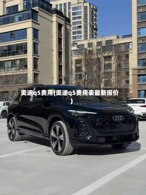 奥迪q5费用(奥迪q5费用表最新报价)