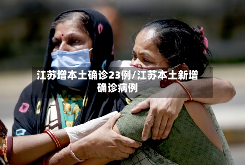 江苏增本土确诊23例/江苏本土新增确诊病例