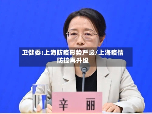 卫健委:上海防疫形势严峻/上海疫情防控再升级