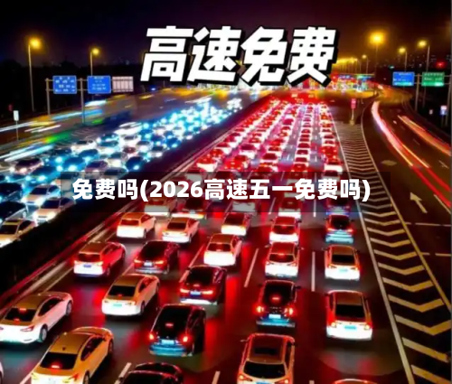 免费吗(2026高速五一免费吗)-第2张图片