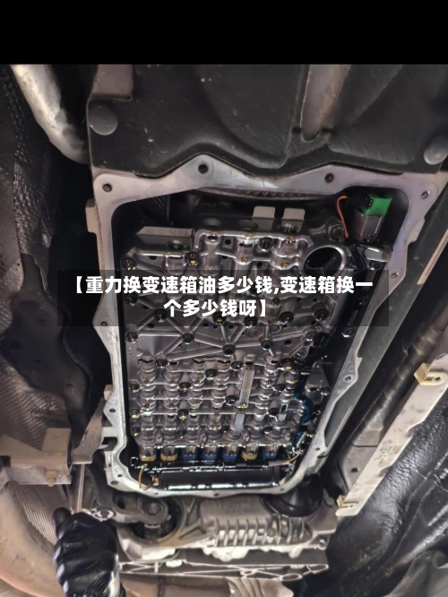 【重力换变速箱油多少钱,变速箱换一个多少钱呀】