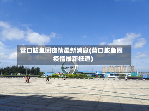 营口鲅鱼圈疫情最新消息(营口鲅鱼圈疫情最新报道)-第2张图片