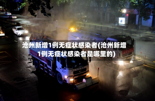 沧州新增1例无症状感染者(沧州新增1例无症状感染者是哪里的)-第3张图片