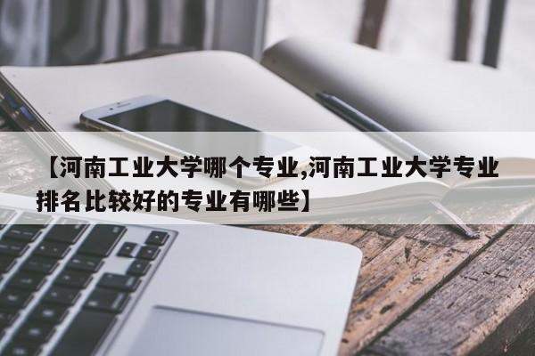 【河南工业大学哪个专业,河南工业大学专业排名比较好的专业有哪些】