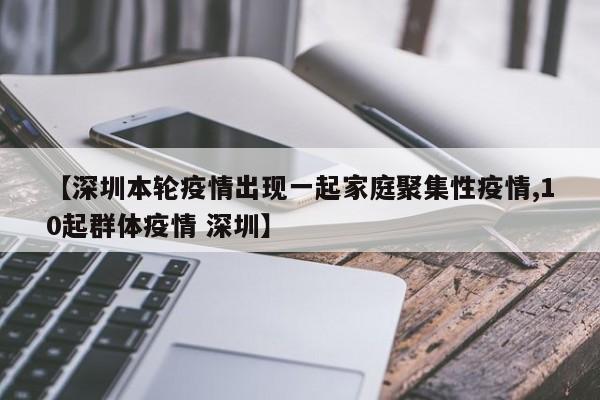 【深圳本轮疫情出现一起家庭聚集性疫情,10起群体疫情 深圳】