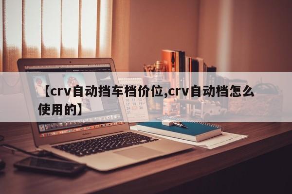 【crv自动挡车档价位,crv自动档怎么使用的】
