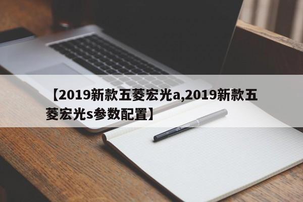 【2019新款五菱宏光a,2019新款五菱宏光s参数配置】