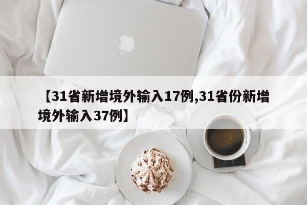 【31省新增境外输入17例,31省份新增境外输入37例】