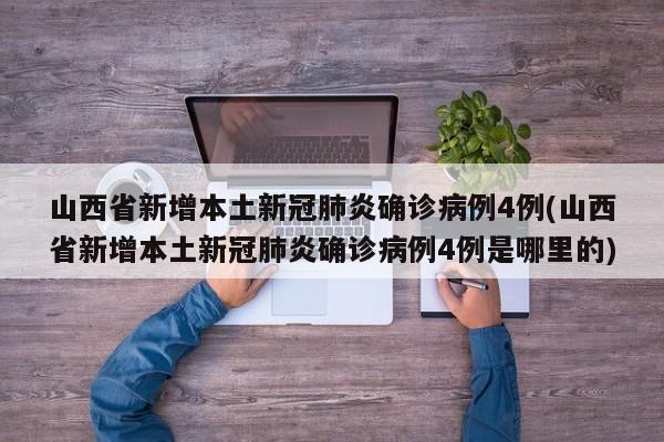 山西省新增本土新冠肺炎确诊病例4例(山西省新增本土新冠肺炎确诊病例4例是哪里的)