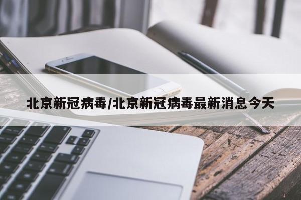 北京新冠病毒/北京新冠病毒最新消息今天