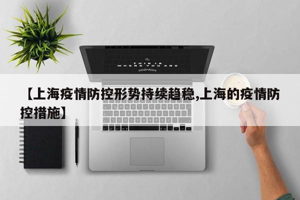 【上海疫情防控形势持续趋稳,上海的疫情防控措施】