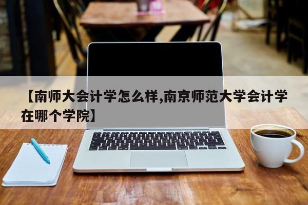 【南师大会计学怎么样,南京师范大学会计学在哪个学院】