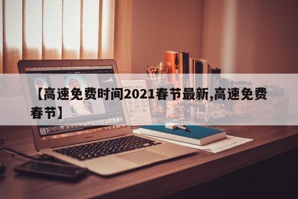 【高速免费时间2021春节最新,高速免费春节】