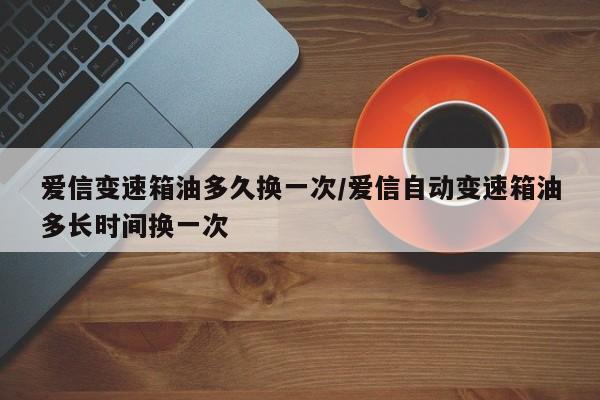 爱信变速箱油多久换一次/爱信自动变速箱油多长时间换一次