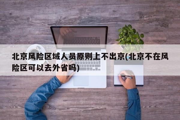 北京风险区域人员原则上不出京(北京不在风险区可以去外省吗)
