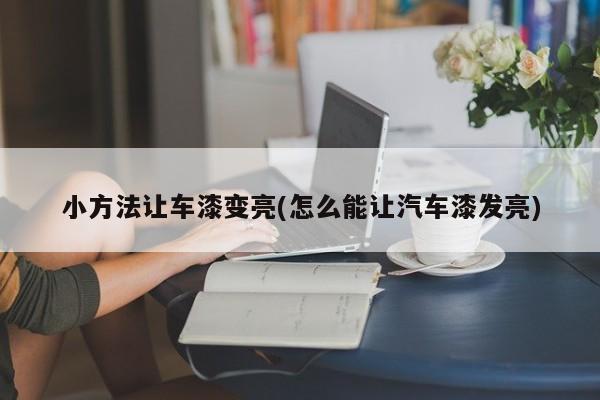 小方法让车漆变亮(怎么能让汽车漆发亮)