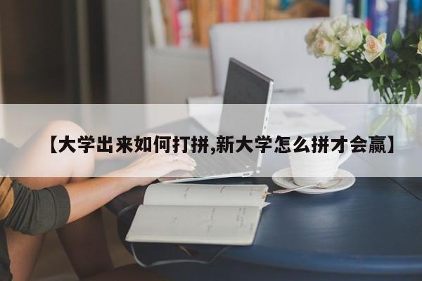【大学出来如何打拼,新大学怎么拼才会赢】