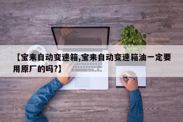 【宝来自动变速箱,宝来自动变速箱油一定要用原厂的吗?】