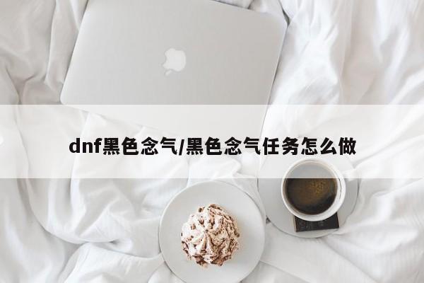 dnf黑色念气/黑色念气任务怎么做