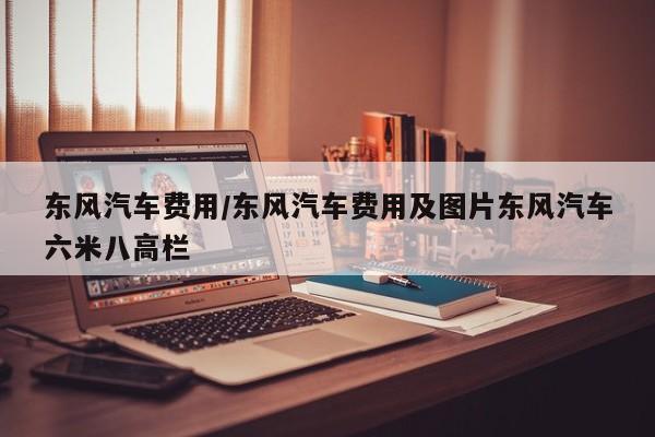 东风汽车费用/东风汽车费用及图片东风汽车六米八高栏