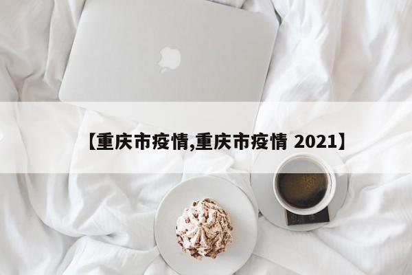 【重庆市疫情,重庆市疫情 2021】