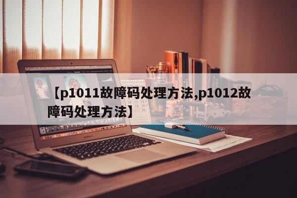 【p1011故障码处理方法,p1012故障码处理方法】