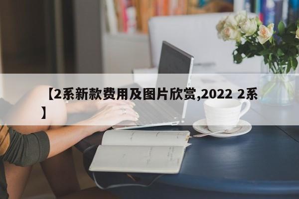 【2系新款费用及图片欣赏,2022 2系】