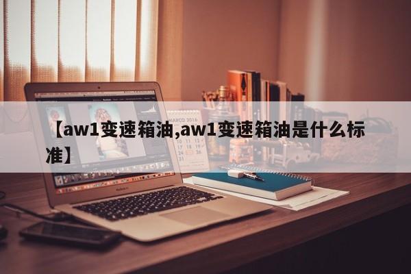 【aw1变速箱油,aw1变速箱油是什么标准】