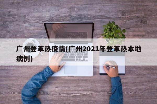 广州登革热疫情(广州2021年登革热本地病例)
