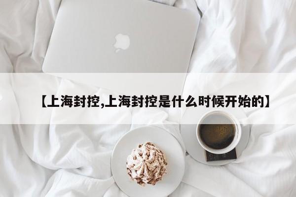 【上海封控,上海封控是什么时候开始的】