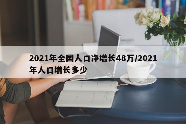 2021年全国人口净增长48万/2021年人口增长多少