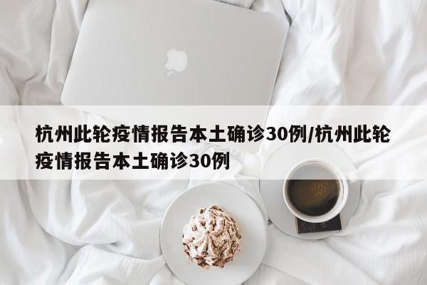 杭州此轮疫情报告本土确诊30例/杭州此轮疫情报告本土确诊30例
