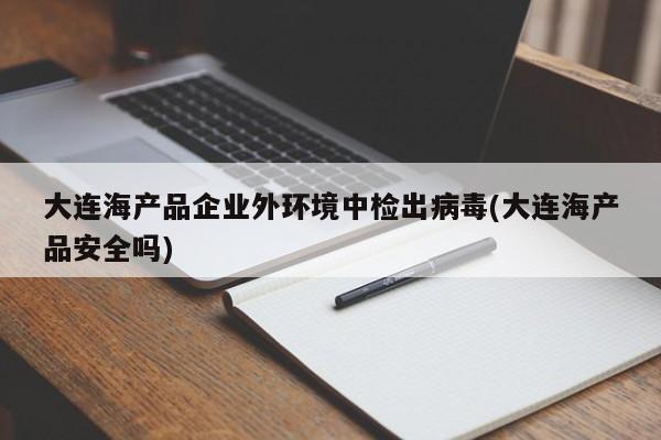 大连海产品企业外环境中检出病毒(大连海产品安全吗)