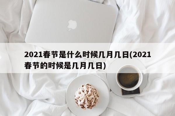 2021春节是什么时候几月几日(2021春节的时候是几月几日)