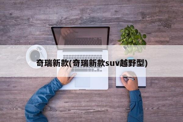 奇瑞新款(奇瑞新款suv越野型)