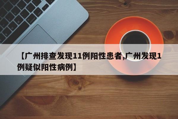 【广州排查发现11例阳性患者,广州发现1例疑似阳性病例】