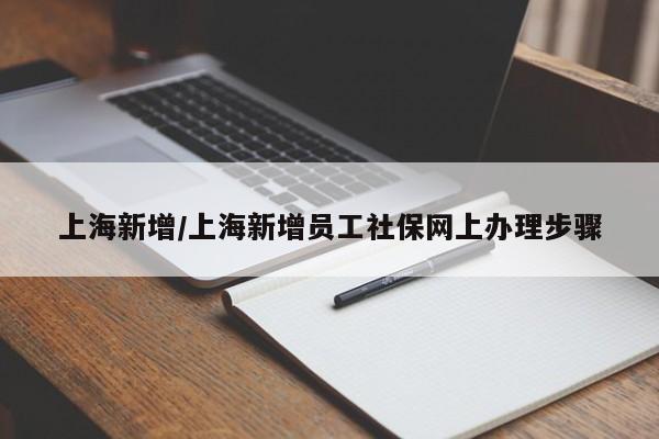上海新增/上海新增员工社保网上办理步骤