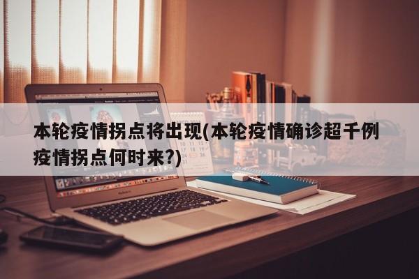 本轮疫情拐点将出现(本轮疫情确诊超千例 疫情拐点何时来?)