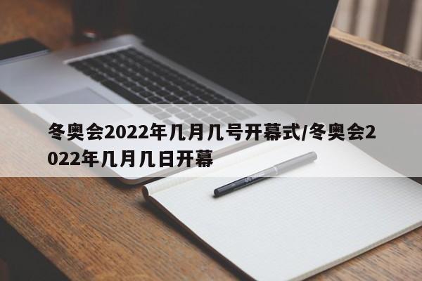 冬奥会2022年几月几号开幕式/冬奥会2022年几月几日开幕