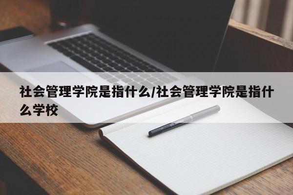 社会管理学院是指什么/社会管理学院是指什么学校