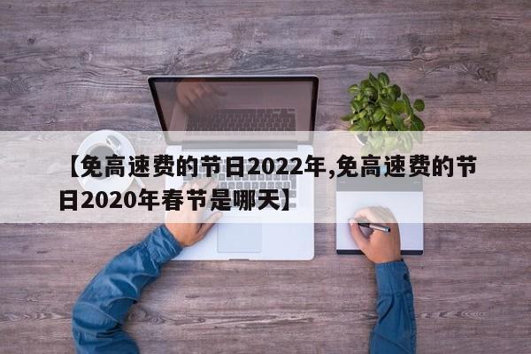 【免高速费的节日2022年,免高速费的节日2020年春节是哪天】