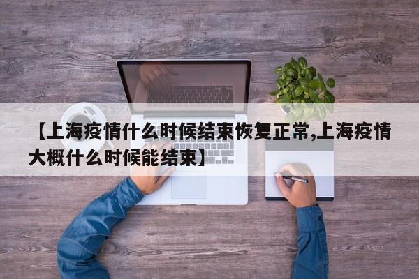 【上海疫情什么时候结束恢复正常,上海疫情大概什么时候能结束】