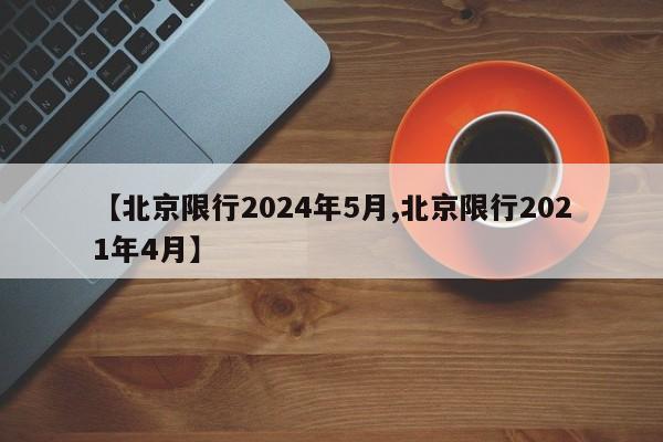 【北京限行2024年5月,北京限行2021年4月】