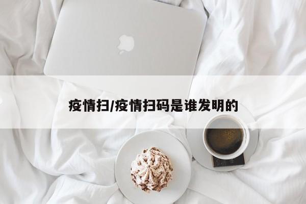 疫情扫/疫情扫码是谁发明的