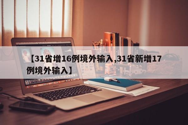 【31省增16例境外输入,31省新增17例境外输入】